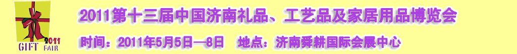 2011第十三屆山東禮品、工藝品及家居用品（濟(jì)南）博覽會(huì)山東禮品、工藝品、家居用品（濟(jì)南）博覽會(huì)